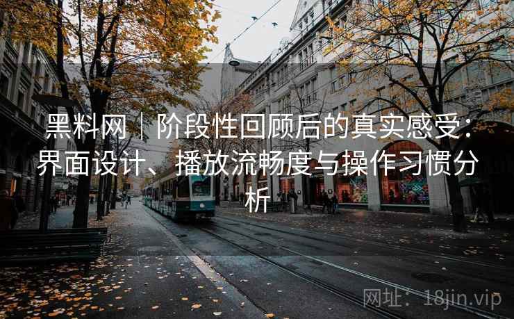 黑料网|阶段性回顾后的真实感受:界面设计、播放流畅度与操作习惯分析 黑料网|阶段性回顾后的真实感受:界面设计、播放流畅度与操作习惯分析