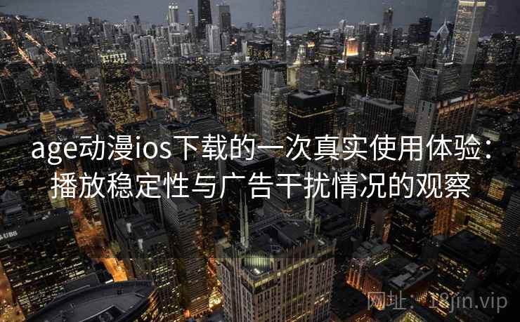 age动漫ios下载的一次真实使用体验:播放稳定性与广告干扰情况的观察 age动漫ios下载的一次真实使用体验:播放稳定性与广告干扰情况的观察