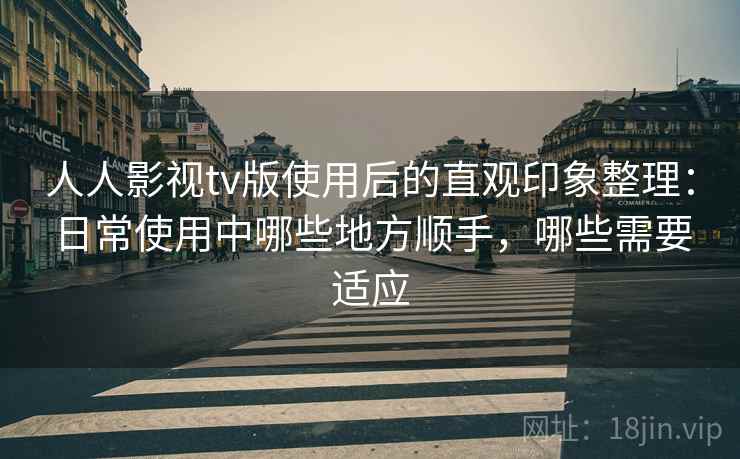 人人影视tv版使用后的直观印象整理:日常使用中哪些地方顺手,哪些需要适应 人人影视tv版使用后的直观印象整理:日常使用中哪些地方顺手,哪些需要适应