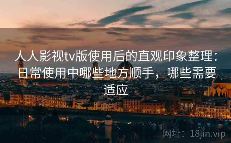 人人影视tv版使用后的直观印象整理:日常使用中哪些地方顺手,哪些需要适应 人人影视tv版使用后的直观印象整理:日常使用中哪些地方顺手,哪些需要适应