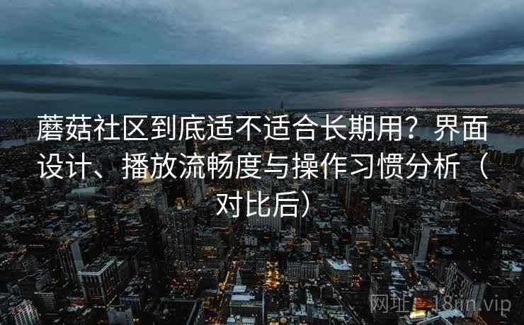 蘑菇社区到底适不适合长期用?界面设计、播放流畅度与操作习惯分析(对比后) 蘑菇社区到底适不适合长期用?界面设计、播放流畅度与操作习惯分析(对比后)