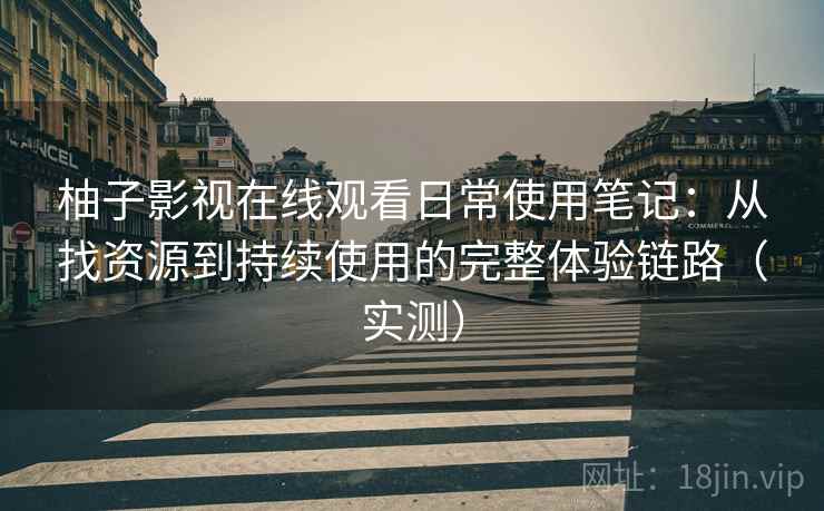 柚子影视在线观看日常使用笔记:从找资源到持续使用的完整体验链路(实测) 柚子影视在线观看日常使用笔记:从找资源到持续使用的完整体验链路(实测)