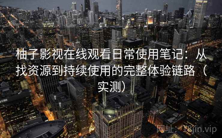 柚子影视在线观看日常使用笔记:从找资源到持续使用的完整体验链路(实测) 柚子影视在线观看日常使用笔记:从找资源到持续使用的完整体验链路(实测)