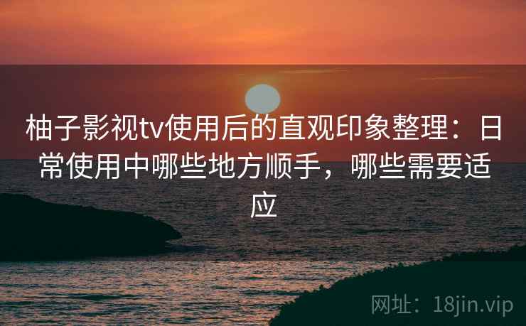 柚子影视tv使用后的直观印象整理:日常使用中哪些地方顺手,哪些需要适应 柚子影视tv使用后的直观印象整理:日常使用中哪些地方顺手,哪些需要适应