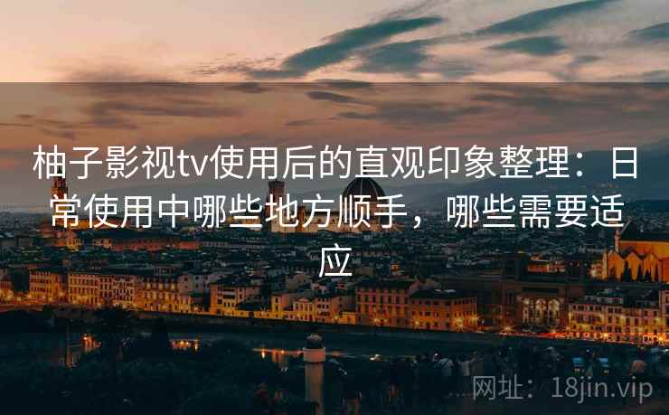 柚子影视tv使用后的直观印象整理:日常使用中哪些地方顺手,哪些需要适应 柚子影视tv使用后的直观印象整理:日常使用中哪些地方顺手,哪些需要适应