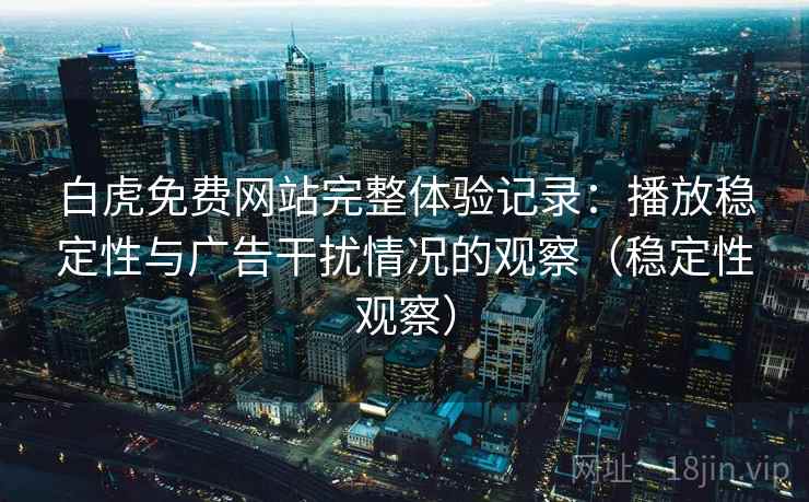 白虎免费网站完整体验记录:播放稳定性与广告干扰情况的观察(稳定性观察) 白虎免费网站完整体验记录:播放稳定性与广告干扰情况的观察(稳定性观察)