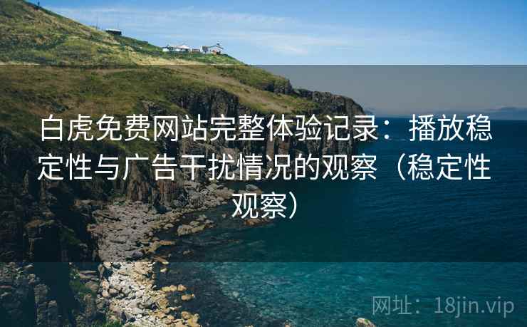 白虎免费网站完整体验记录:播放稳定性与广告干扰情况的观察(稳定性观察) 白虎免费网站完整体验记录:播放稳定性与广告干扰情况的观察(稳定性观察)