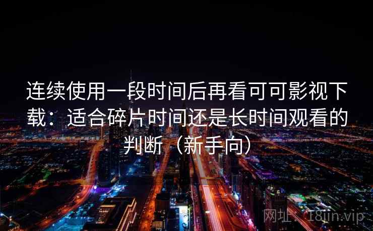 连续使用一段时间后再看可可影视下载:适合碎片时间还是长时间观看的判断(新手向) 连续使用一段时间后再看可可影视下载:适合碎片时间还是长时间观看的判断(新手向)