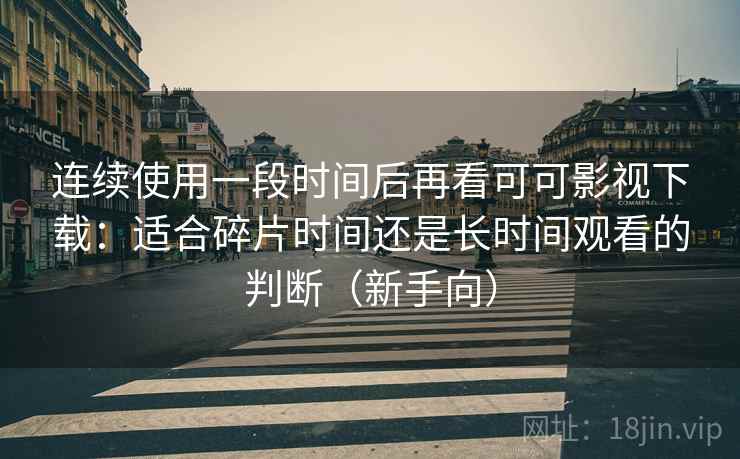 连续使用一段时间后再看可可影视下载:适合碎片时间还是长时间观看的判断(新手向) 连续使用一段时间后再看可可影视下载:适合碎片时间还是长时间观看的判断(新手向)
