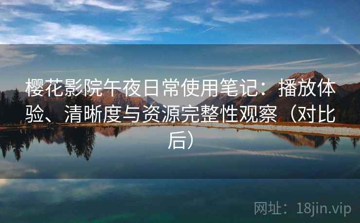 樱花影院午夜日常使用笔记:播放体验、清晰度与资源完整性观察(对比后) 樱花影院午夜日常使用笔记:播放体验、清晰度与资源完整性观察(对比后)
