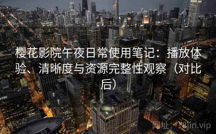 樱花影院午夜日常使用笔记:播放体验、清晰度与资源完整性观察(对比后) 樱花影院午夜日常使用笔记:播放体验、清晰度与资源完整性观察(对比后)