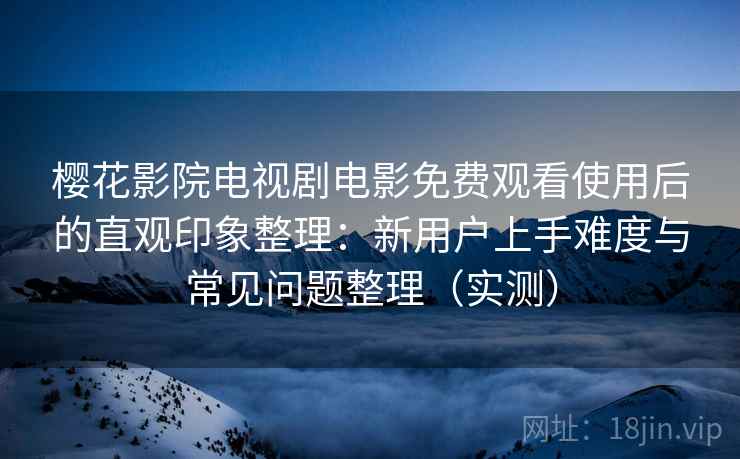 樱花影院电视剧电影免费观看使用后的直观印象整理:新用户上手难度与常见问题整理(实测) 樱花影院电视剧电影免费观看使用后的直观印象整理:新用户上手难度与常见问题整理(实测)