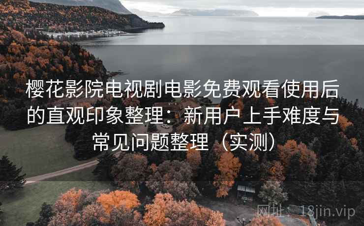 樱花影院电视剧电影免费观看使用后的直观印象整理:新用户上手难度与常见问题整理(实测) 樱花影院电视剧电影免费观看使用后的直观印象整理:新用户上手难度与常见问题整理(实测)