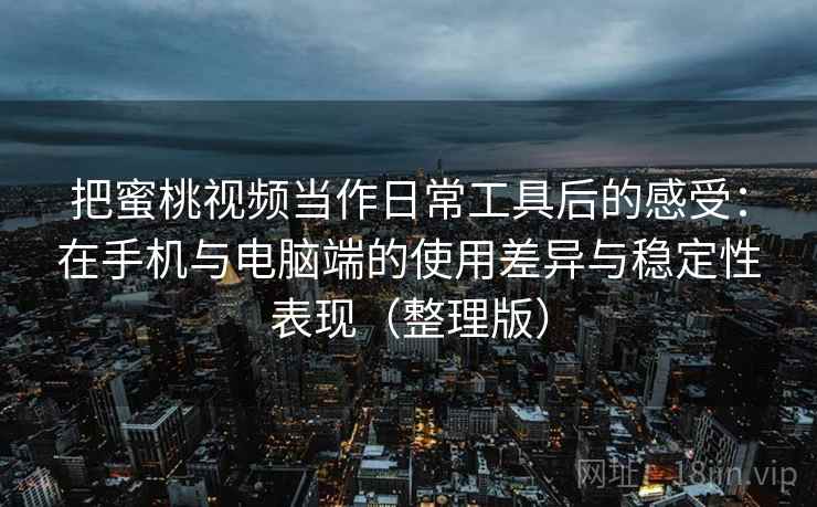 把蜜桃视频当作日常工具后的感受:在手机与电脑端的使用差异与稳定性表现(整理版) 把蜜桃视频当作日常工具后的感受:在手机与电脑端的使用差异与稳定性表现(整理版)