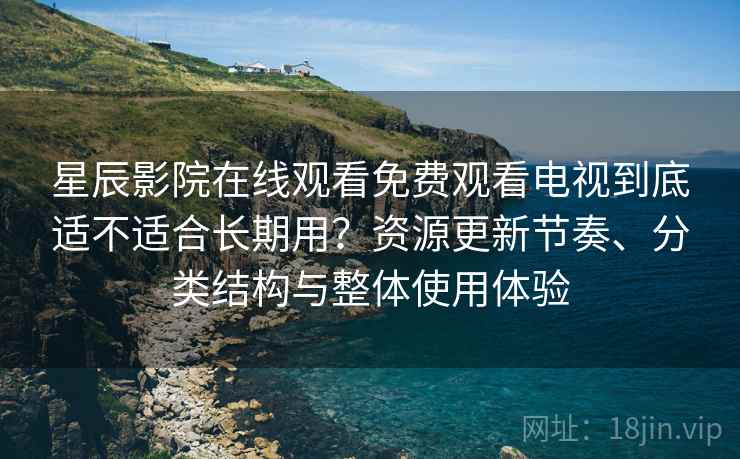 星辰影院在线观看免费观看电视到底适不适合长期用？资源更新节奏、分类结构与整体使用体验