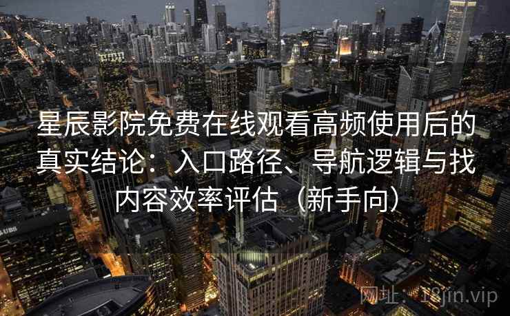 星辰影院免费在线观看高频使用后的真实结论：入口路径、导航逻辑与找内容效率评估（新手向）
