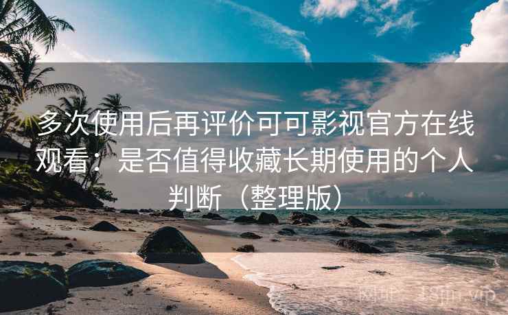 多次使用后再评价可可影视官方在线观看:是否值得收藏长期使用的个人判断(整理版) 多次使用后再评价可可影视官方在线观看:是否值得收藏长期使用的个人判断(整理版)