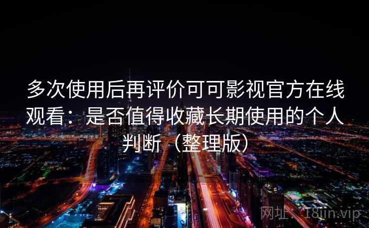 多次使用后再评价可可影视官方在线观看:是否值得收藏长期使用的个人判断(整理版) 多次使用后再评价可可影视官方在线观看:是否值得收藏长期使用的个人判断(整理版)