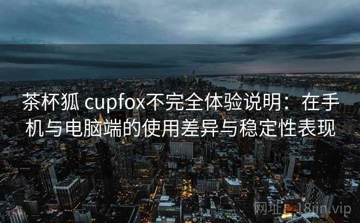 茶杯狐 cupfox不完全体验说明:在手机与电脑端的使用差异与稳定性表现 茶杯狐 cupfox不完全体验说明:在手机与电脑端的使用差异与稳定性表现