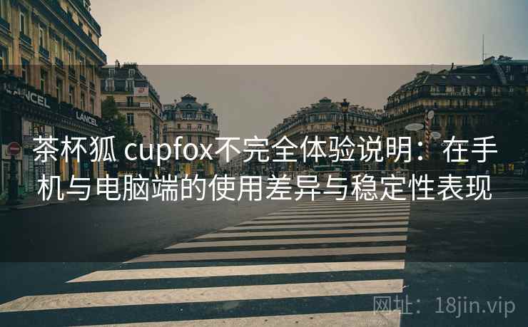茶杯狐 cupfox不完全体验说明:在手机与电脑端的使用差异与稳定性表现 茶杯狐 cupfox不完全体验说明:在手机与电脑端的使用差异与稳定性表现