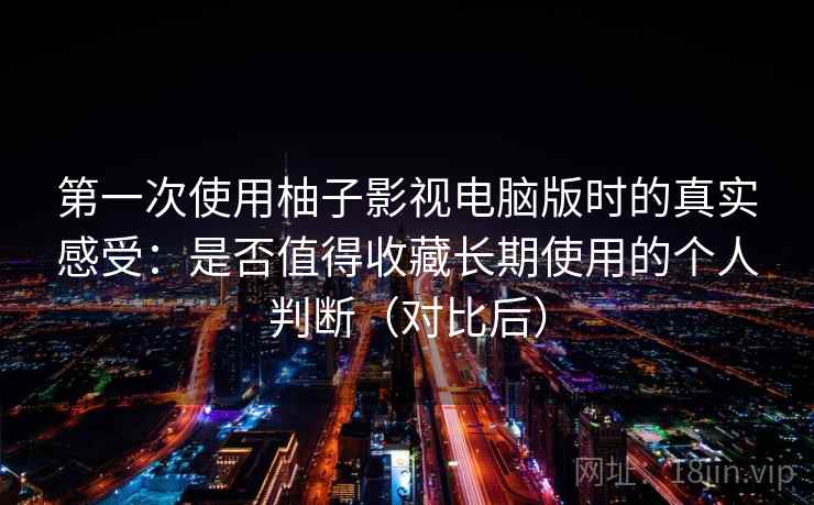 第一次使用柚子影视电脑版时的真实感受:是否值得收藏长期使用的个人判断(对比后) 第一次使用柚子影视电脑版时的真实感受:是否值得收藏长期使用的个人判断(对比后)