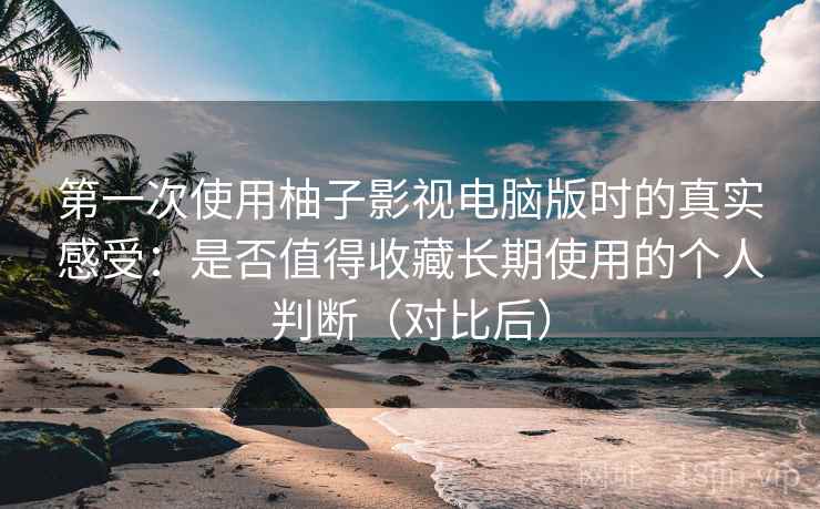 第一次使用柚子影视电脑版时的真实感受:是否值得收藏长期使用的个人判断(对比后) 第一次使用柚子影视电脑版时的真实感受:是否值得收藏长期使用的个人判断(对比后)