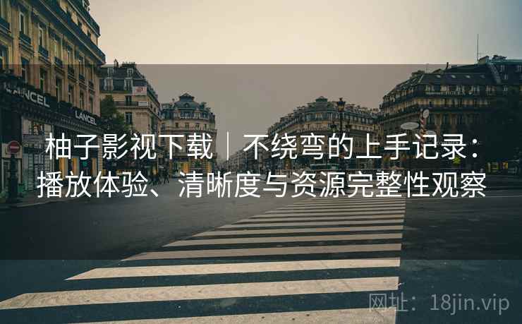 柚子影视下载|不绕弯的上手记录:播放体验、清晰度与资源完整性观察 柚子影视下载|不绕弯的上手记录:播放体验、清晰度与资源完整性观察