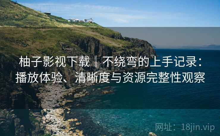 柚子影视下载|不绕弯的上手记录:播放体验、清晰度与资源完整性观察 柚子影视下载|不绕弯的上手记录:播放体验、清晰度与资源完整性观察