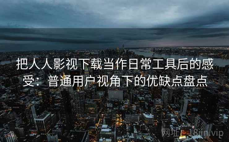 把人人影视下载当作日常工具后的感受:普通用户视角下的优缺点盘点 把人人影视下载当作日常工具后的感受:普通用户视角下的优缺点盘点
