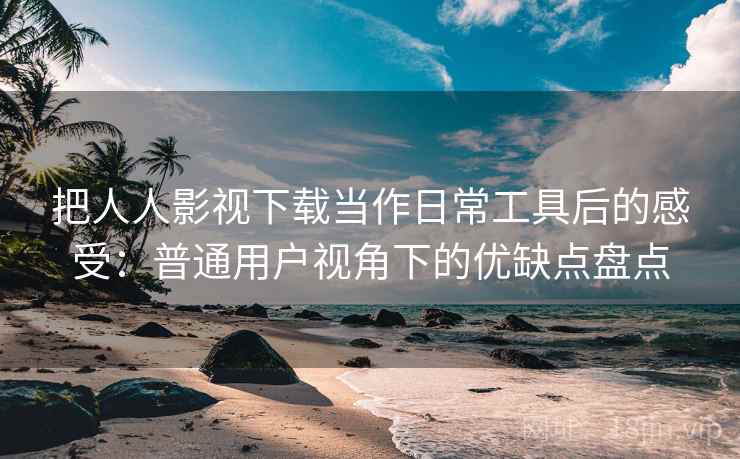 把人人影视下载当作日常工具后的感受:普通用户视角下的优缺点盘点 把人人影视下载当作日常工具后的感受:普通用户视角下的优缺点盘点