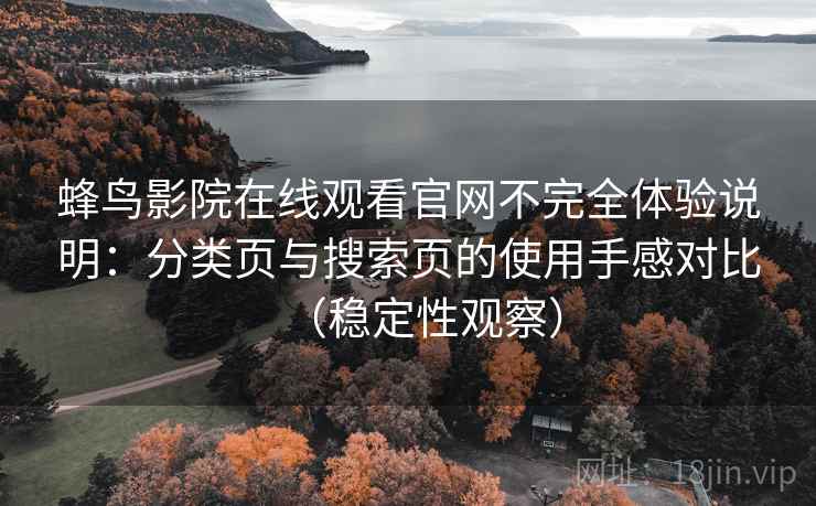 蜂鸟影院在线观看官网不完全体验说明:分类页与搜索页的使用手感对比(稳定性观察) 蜂鸟影院在线观看官网不完全体验说明:分类页与搜索页的使用手感对比(稳定性观察)