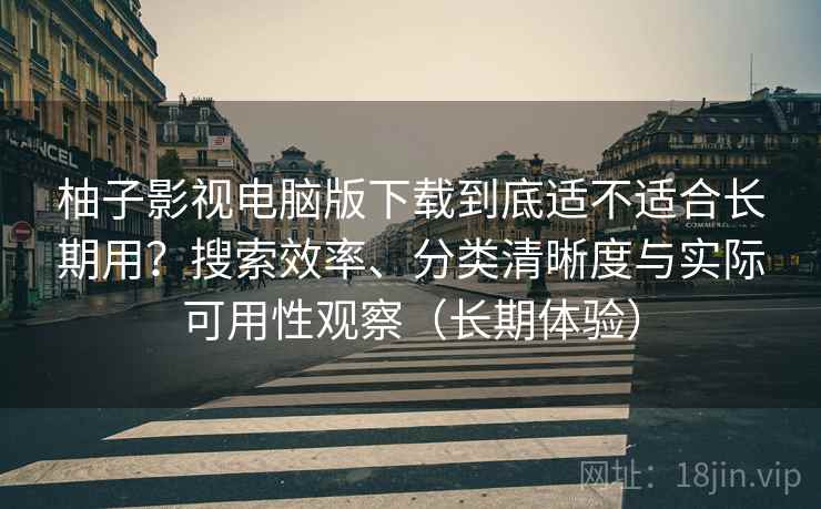 柚子影视电脑版下载到底适不适合长期用?搜索效率、分类清晰度与实际可用性观察(长期体验) 柚子影视电脑版下载到底适不适合长期用?搜索效率、分类清晰度与实际可用性观察(长期体验)
