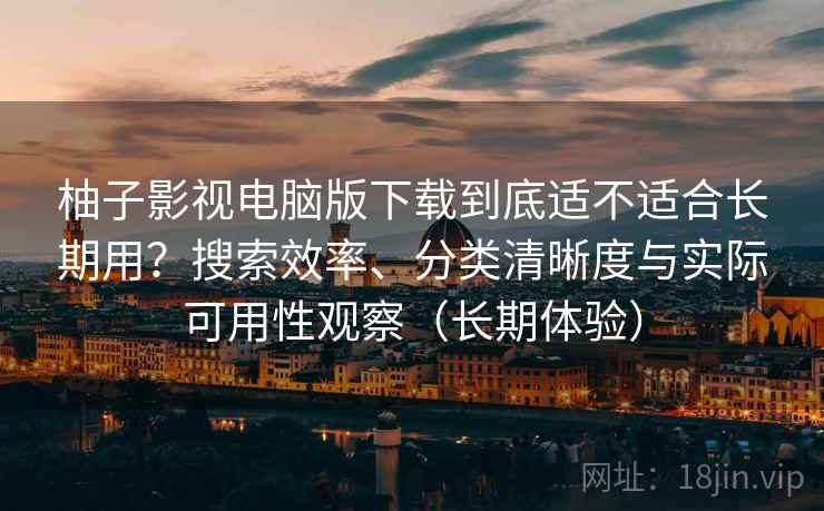 柚子影视电脑版下载到底适不适合长期用?搜索效率、分类清晰度与实际可用性观察(长期体验) 柚子影视电脑版下载到底适不适合长期用?搜索效率、分类清晰度与实际可用性观察(长期体验)