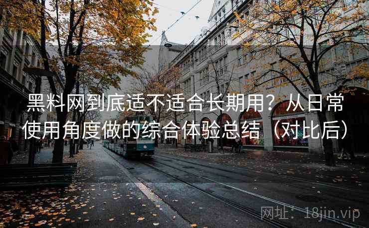 黑料网到底适不适合长期用?从日常使用角度做的综合体验总结(对比后) 黑料网到底适不适合长期用?从日常使用角度做的综合体验总结(对比后)