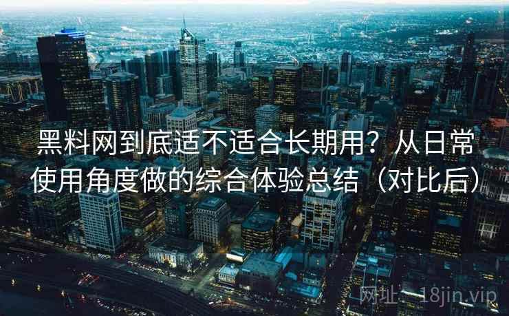 黑料网到底适不适合长期用?从日常使用角度做的综合体验总结(对比后) 黑料网到底适不适合长期用?从日常使用角度做的综合体验总结(对比后)