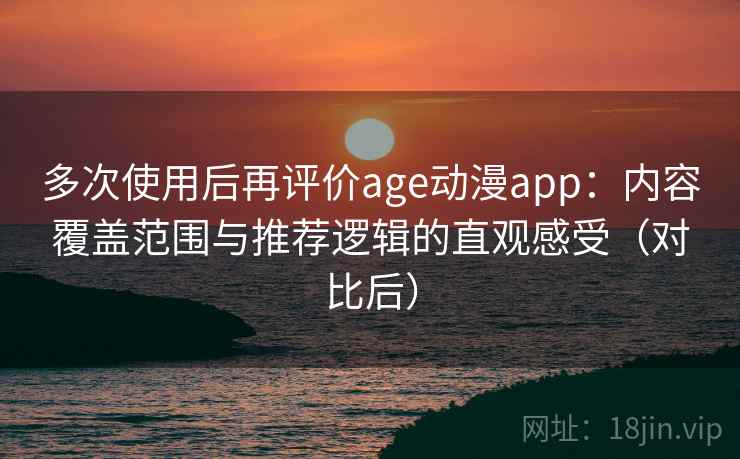 多次使用后再评价age动漫app:内容覆盖范围与推荐逻辑的直观感受(对比后) 多次使用后再评价age动漫app:内容覆盖范围与推荐逻辑的直观感受(对比后)