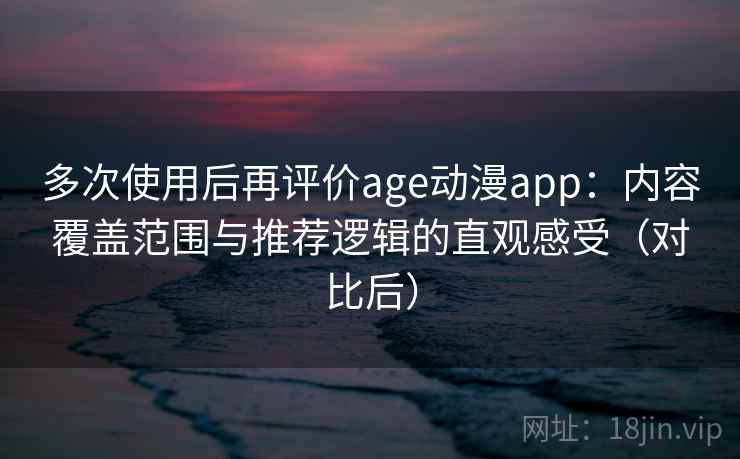 多次使用后再评价age动漫app:内容覆盖范围与推荐逻辑的直观感受(对比后) 多次使用后再评价age动漫app:内容覆盖范围与推荐逻辑的直观感受(对比后)