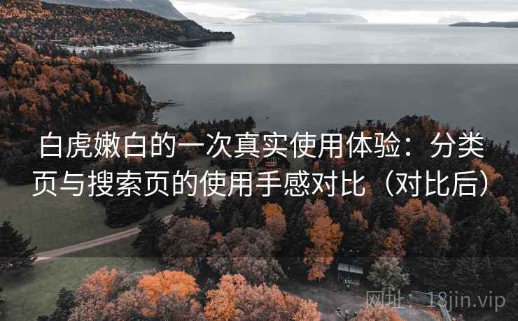 白虎嫩白的一次真实使用体验:分类页与搜索页的使用手感对比(对比后) 白虎嫩白的一次真实使用体验:分类页与搜索页的使用手感对比(对比后)
