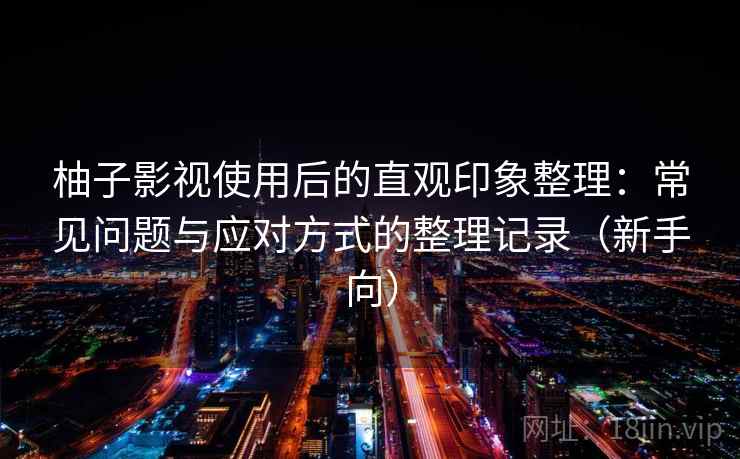 柚子影视使用后的直观印象整理:常见问题与应对方式的整理记录(新手向) 柚子影视使用后的直观印象整理:常见问题与应对方式的整理记录(新手向)