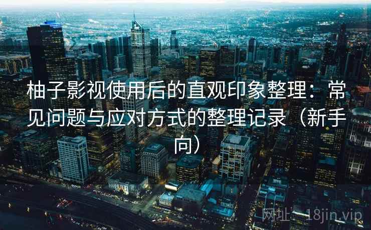 柚子影视使用后的直观印象整理:常见问题与应对方式的整理记录(新手向) 柚子影视使用后的直观印象整理:常见问题与应对方式的整理记录(新手向)