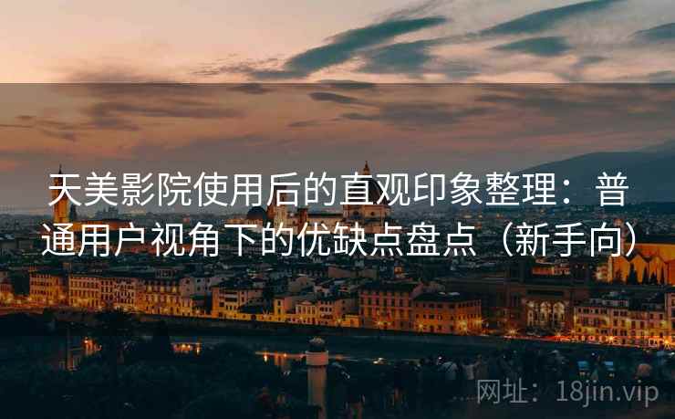 天美影院使用后的直观印象整理:普通用户视角下的优缺点盘点(新手向) 天美影院使用后的直观印象整理:普通用户视角下的优缺点盘点(新手向)