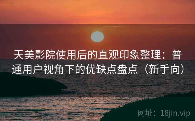 天美影院使用后的直观印象整理:普通用户视角下的优缺点盘点(新手向) 天美影院使用后的直观印象整理:普通用户视角下的优缺点盘点(新手向)
