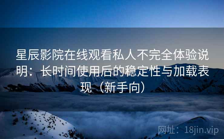 星辰影院在线观看私人不完全体验说明:长时间使用后的稳定性与加载表现(新手向) 星辰影院在线观看私人不完全体验说明:长时间使用后的稳定性与加载表现(新手向)