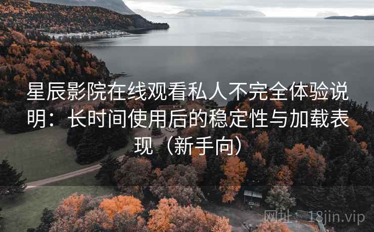 星辰影院在线观看私人不完全体验说明:长时间使用后的稳定性与加载表现(新手向) 星辰影院在线观看私人不完全体验说明:长时间使用后的稳定性与加载表现(新手向)