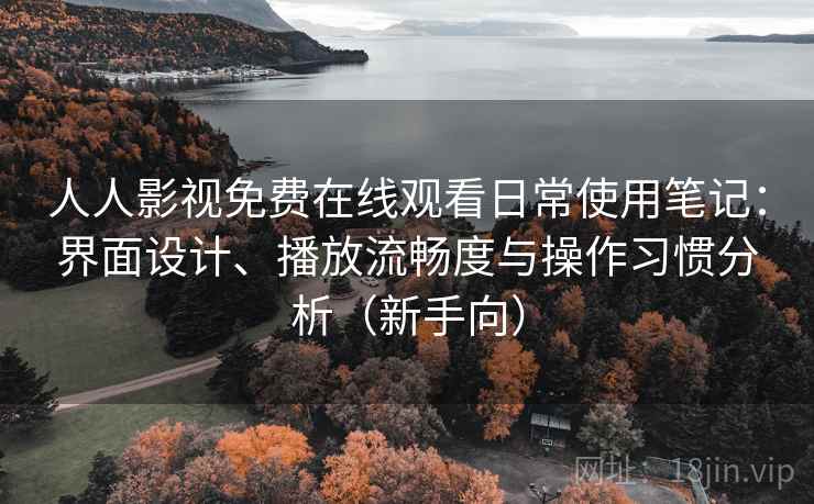 人人影视免费在线观看日常使用笔记:界面设计、播放流畅度与操作习惯分析(新手向) 人人影视免费在线观看日常使用笔记:界面设计、播放流畅度与操作习惯分析(新手向)