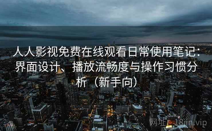 人人影视免费在线观看日常使用笔记:界面设计、播放流畅度与操作习惯分析(新手向) 人人影视免费在线观看日常使用笔记:界面设计、播放流畅度与操作习惯分析(新手向)