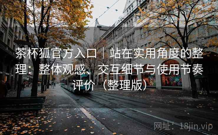 茶杯狐官方入口|站在实用角度的整理:整体观感、交互细节与使用节奏评价(整理版) 茶杯狐官方入口|站在实用角度的整理:整体观感、交互细节与使用节奏评价(整理版)