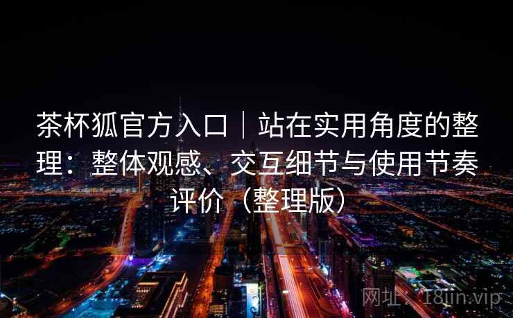 茶杯狐官方入口|站在实用角度的整理:整体观感、交互细节与使用节奏评价(整理版) 茶杯狐官方入口|站在实用角度的整理:整体观感、交互细节与使用节奏评价(整理版)