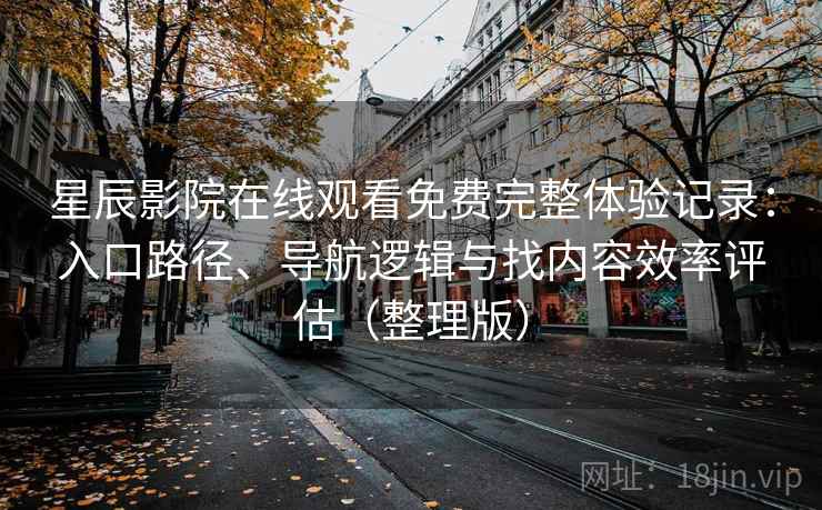 星辰影院在线观看免费完整体验记录：入口路径、导航逻辑与找内容效率评估（整理版）