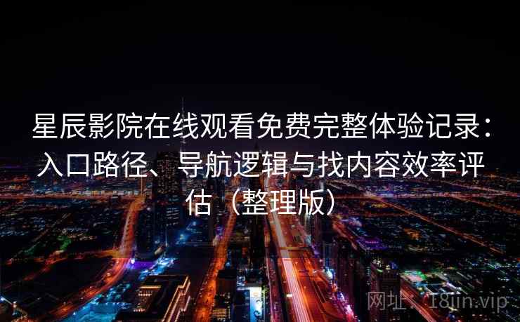 星辰影院在线观看免费完整体验记录：入口路径、导航逻辑与找内容效率评估（整理版）